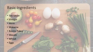 Basic Ingredients
• Soy sauce
• Vinegar
• Mirin
• Wakame
• Bonito flakes
• Wasabi
• Wheat
• Eggs
 