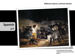 Different cultures, common dreams




Spanish
    art




                        Los fusilamientos del 3 de Mayo,
                        Francisco de Goya, Museo del Prado,
                        Madrid.
 