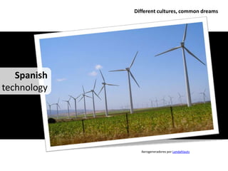 Different cultures, common dreams




   Spanish
technology




               Aerogeneradores por Landahlauts
 