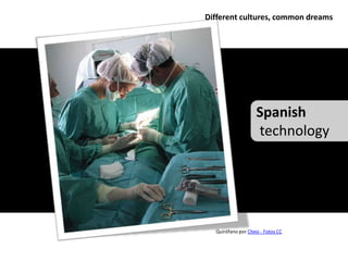 Different cultures, common dreams




                    Spanish
                    technology




  Quirófano por Chesi - Fotos CC
 