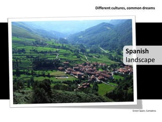 Different cultures, common dreams




                Spanish
                landscape




                    Green Spain, Cantabria.
 