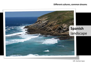 Different cultures, common dreams




                Spanish
                landscape




                   Cliff , Northern Spain
 