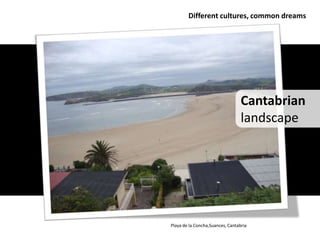 Different cultures, common dreams




                                  Cantabrian
                                  landscape




Playa de la Concha,Suances, Cantabria
 