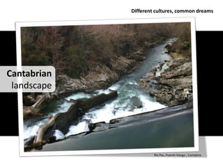 Different cultures, common dreams




Cantabrian
 landscape




                      Río Pas, Puente Viesgo , Cantabria
 
