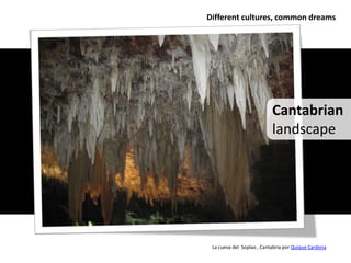 Different cultures, common dreams




                           Cantabrian
                           landscape




 La cueva del Soplao , Cantabria por Quique Cardona
 