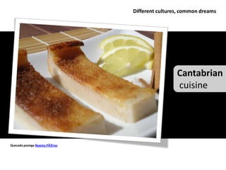 Different cultures, common dreams




                                                Cantabrian
                                                cuisine




Quesada pasiega Noema PÃ©rez
 