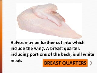 BREAST QUARTERS
Halves may be further cut into which
include the wing. A breast quarter,
including portions of the back, is all white
meat.
 