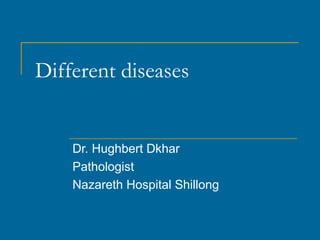 Different diseases
Dr. Hughbert Dkhar
Pathologist
Nazareth Hospital Shillong
 
