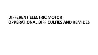 DIFFERENT ELECTRIC MOTOR
OPPERATIONAL DIFFICULTIES AND REMIDES
 