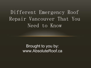 Different Emergency Roof Repair Vancouver That You Need to Know Brought to you by: www.AbsoluteRoof.ca 