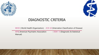 DIAGNOSTIC CRITERIA
WHO ( World Health Organization) - ICD-10 (Internation Classification of Disease)
APA( American Psychiatric Association - DSM -V (Diagnostic & Statistical
Manual)
 