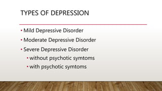 TYPES OF DEPRESSION
• Mild Depressive Disorder
• Moderate Depressive Disorder
• Severe Depressive Disorder
• without psychotic symtoms
• with psychotic symtoms
 