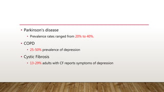 • Parkinson's disease
• Prevalence rates ranged from 20% to 40%.
• COPD
• 25-50% prevalence of depression
• Cystic Fibrosis
• 13-29% adults with CF reports symptoms of depression
 