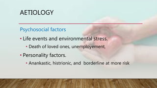 AETIOLOGY
Psychosocial factors
• Life events and environmental stress.
• Death of loved ones, unemployement,
• Personality factors.
• Anankastic, histrionic, and borderline at more risk
 