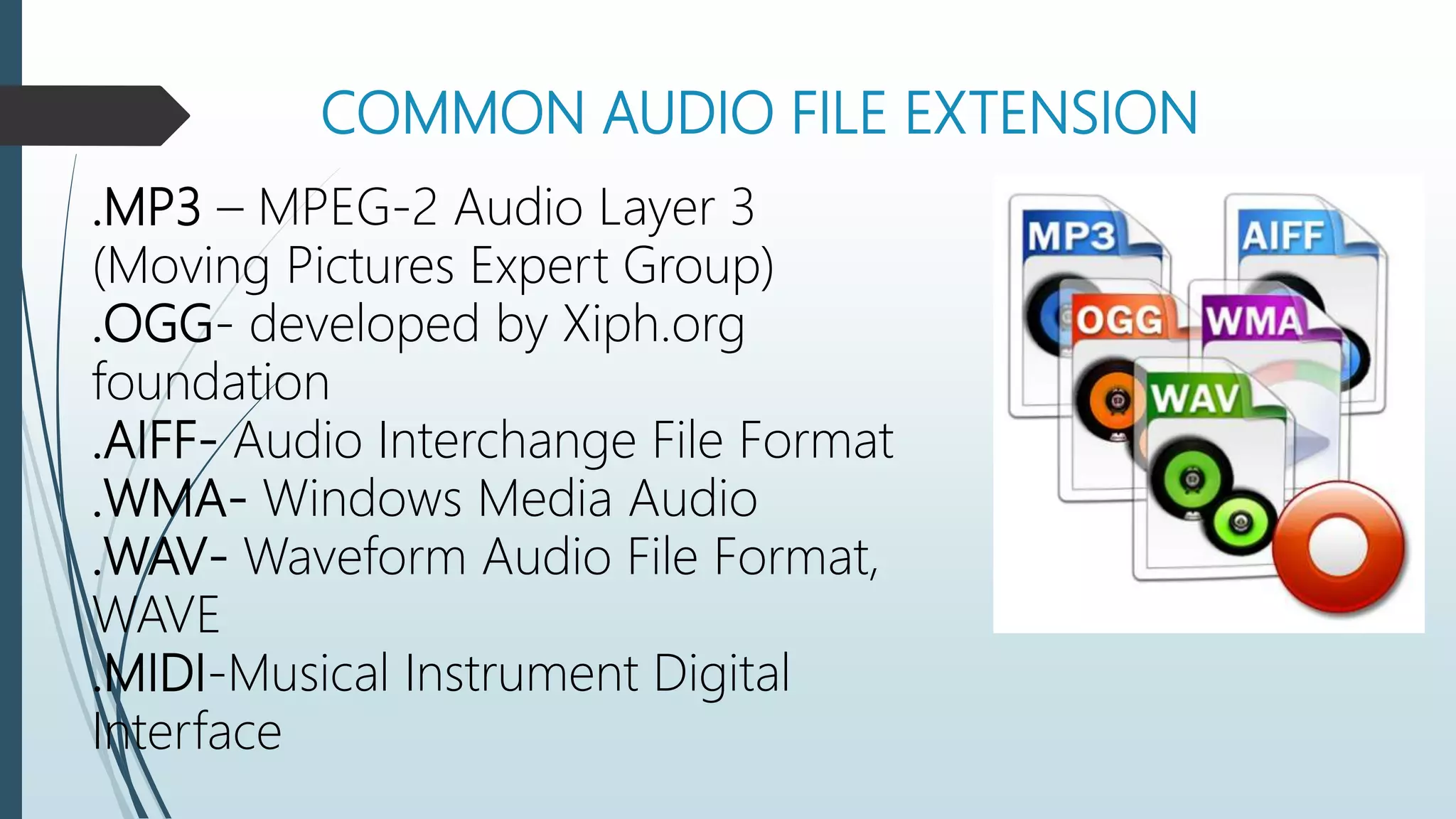 COMMON AUDIO FILE EXTENSION
.MP3 – MPEG-2 Audio Layer 3
(Moving Pictures Expert Group)
.OGG- developed by Xiph.org
foundation
.AIFF- Audio Interchange File Format
.WMA- Windows Media Audio
.WAV- Waveform Audio File Format,
WAVE
.MIDI-Musical Instrument Digital
Interface
 