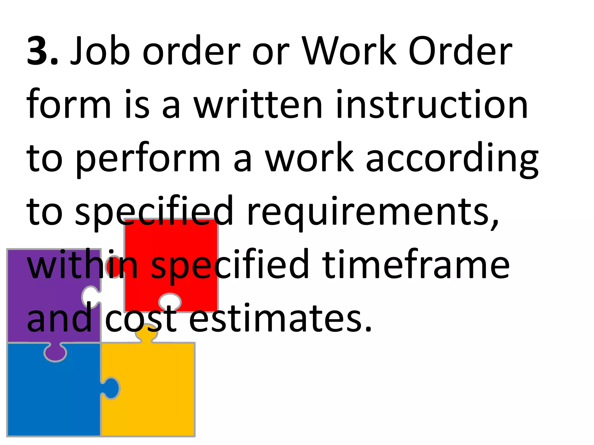 3. Job order or Work Order
form is a written instruction
to perform a work according
to specified requirements,
within specified timeframe
and cost estimates.
