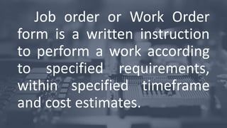 Job order or Work Order
form is a written instruction
to perform a work according
to specified requirements,
within specified timeframe
and cost estimates.
 