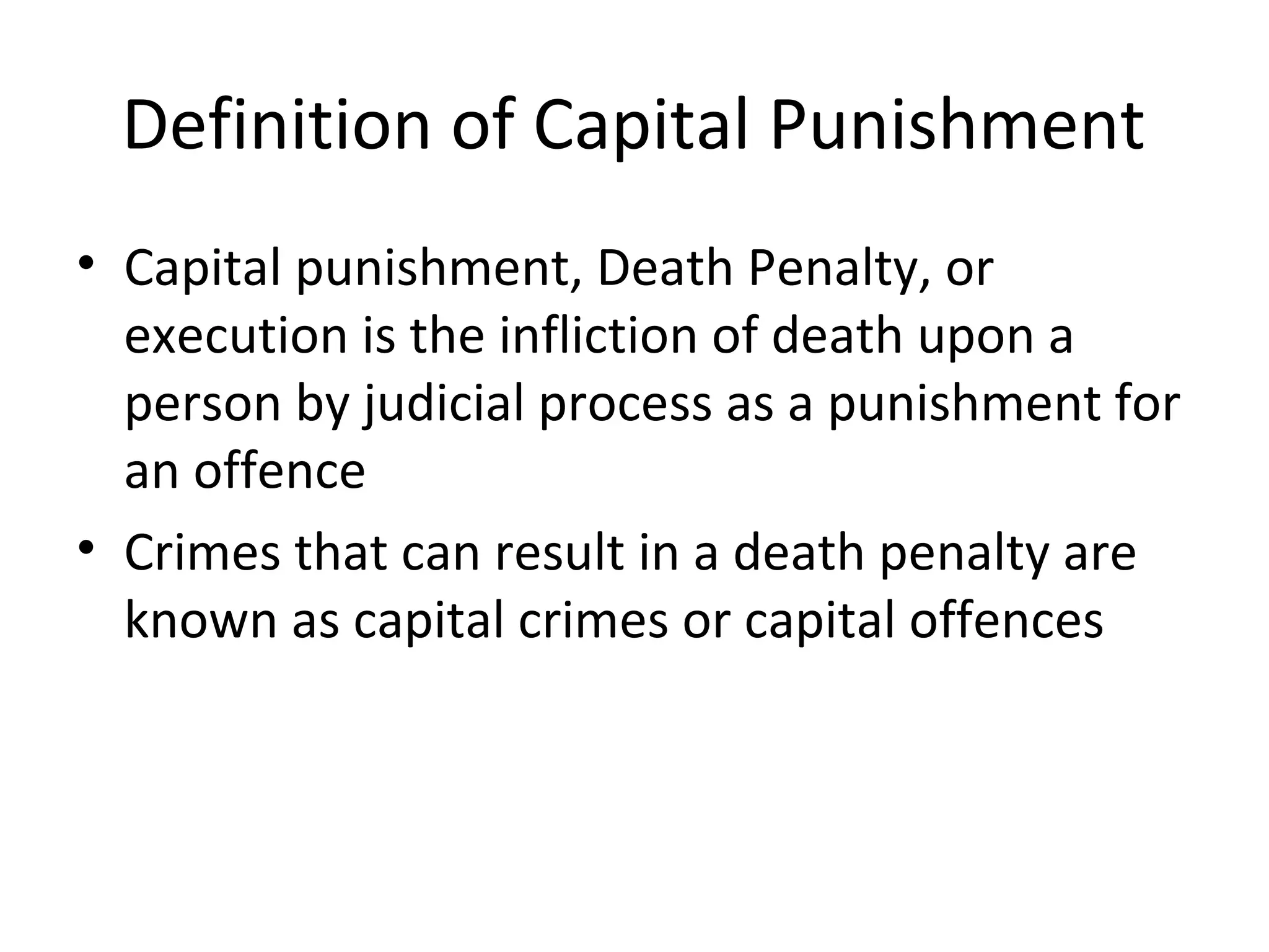 Definition of Capital Punishment
• Capital punishment, Death Penalty, or
execution is the infliction of death upon a
person by judicial process as a punishment for
an offence
• Crimes that can result in a death penalty are
known as capital crimes or capital offences
 