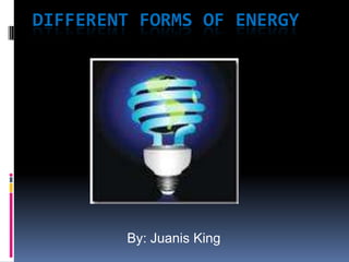 DIFFERENT FORMS OF ENERGY




        By: Juanis King
 