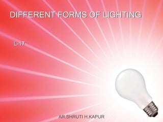 DIFFERENT FORMS OF LIGHTING
L-17
AR.SHRUTI H.KAPUR
 