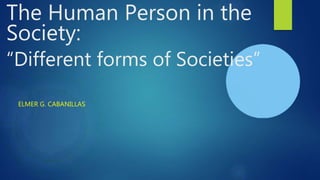 The Human Person in the
Society:
“Different forms of Societies”
ELMER G. CABANILLAS
 