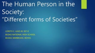The Human Person in the
Society:
“Different forms of Societies”
LORETO C. JUGO JR. SST-II
BUSAO NATIONAL HIGH SCHOOL
BUSAO, MARIBOJOC, BOHOL
 