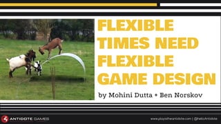 by Mohini Dutta + Ben Norskov
www.playistheantidote.com | @helloAntidote
FLEXIBLE
TIMES NEED
FLEXIBLE
GAME DESIGN
 