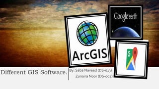 Different GIS Software. By: Saba Naveed (DS-013)
Zunaira Noor (DS-002)
 