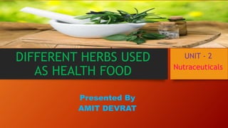 DIFFERENT HERBS USED
AS HEALTH FOOD
Presented By
AMIT DEVRAT
UNIT - 2
Nutraceuticals
 