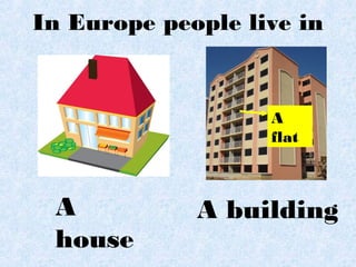In Europe people live in
A
house
A building
A
flat
 
