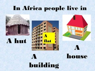 In Africa people live in
A hut
A
building
A
house
A
flat
 