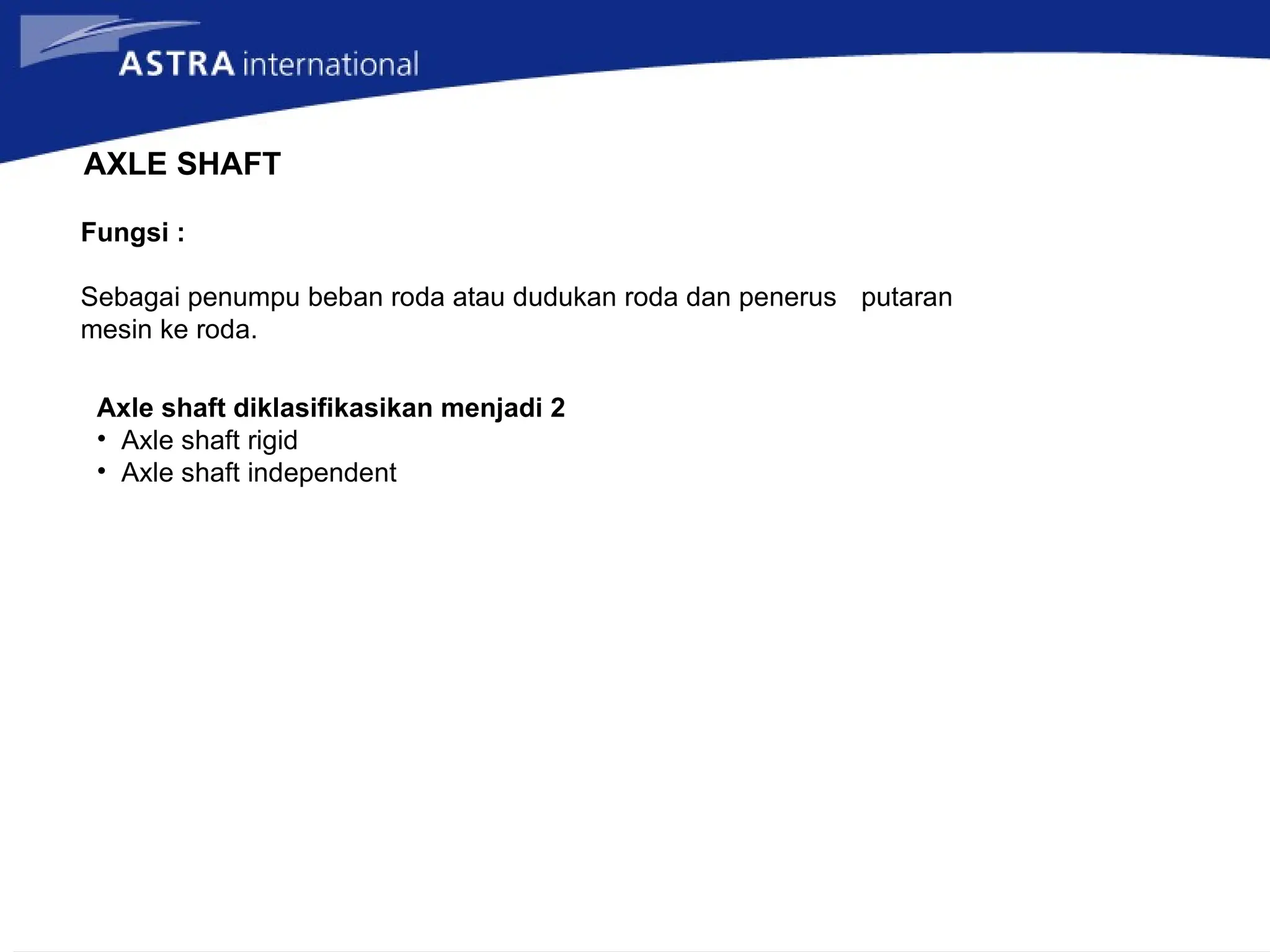 AXLE SHAFT
Fungsi :
Sebagai penumpu beban roda atau dudukan roda dan penerus putaran
mesin ke roda.
Axle shaft diklasifikasikan menjadi 2
• Axle shaft rigid
• Axle shaft independent
 