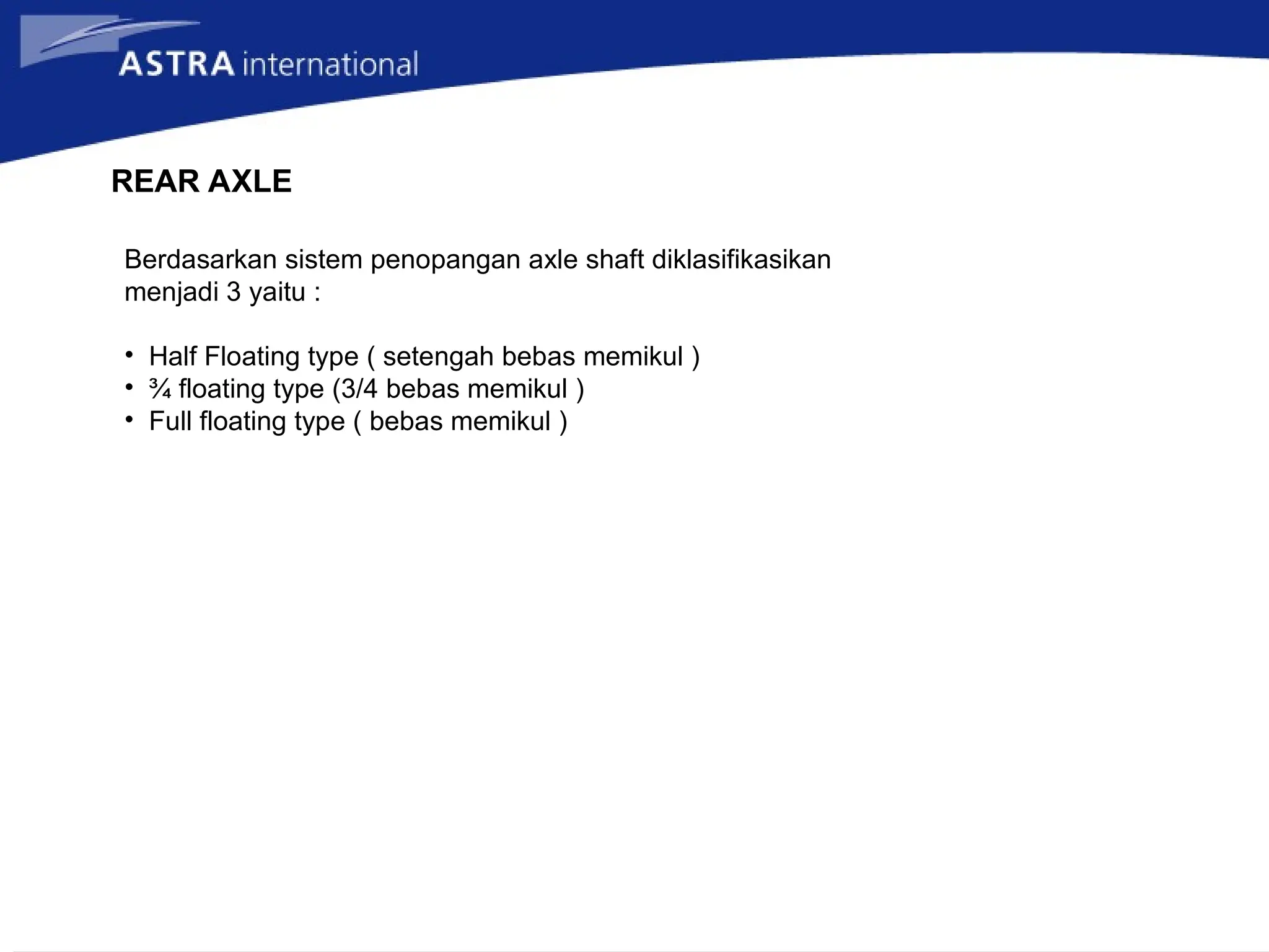 REAR AXLE
Berdasarkan sistem penopangan axle shaft diklasifikasikan
menjadi 3 yaitu :
• Half Floating type ( setengah bebas memikul )
• ¾ floating type (3/4 bebas memikul )
• Full floating type ( bebas memikul )
 