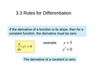 If the derivative of a function is its slope, then for a
constant function, the derivative must be zero.
( ) 0
d
c
dx
=
example: 3y =
0y′ =
The derivative of a constant is zero.
3.3 Rules for Differentiation
 