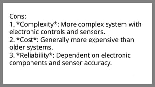 Enter title
Click here to add words Click
here to add words Click here
to add words
Enter title
Click here to add words Click
here to add words Click here
to add words
Enter title
Click here to add words Click
here to add words Click here
to add words
Cons:
1. *Complexity*: More complex system with
electronic controls and sensors.
2. *Cost*: Generally more expensive than
older systems.
3. *Reliability*: Dependent on electronic
components and sensor accuracy.
 