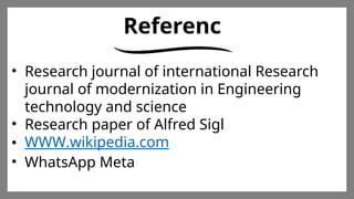 Enter title
Click here to add words Click
here to add words Click here
to add words
Enter title
Click here to add words Click
here to add words Click here
to add words
Enter title
Click here to add words Click
here to add words Click here
to add words
Referenc
e
• Research journal of international Research
journal of modernization in Engineering
technology and science
• Research paper of Alfred Sigl
• WWW.wikipedia.com
• WhatsApp Meta
 