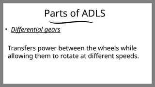 Enter title
Click here to add words Click
here to add words Click here
to add words
Enter title
Click here to add words Click
here to add words Click here
to add words
Enter title
Click here to add words Click
here to add words Click here
to add words
Parts of ADLS
• Differential gears
Transfers power between the wheels while
allowing them to rotate at different speeds.
 