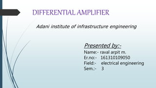 DIFFERENTIAL AMPLIFIER
Adani institute of infrastructure engineering
Presented by:-
Name:- raval arpit m.
Er.no:- 161310109050
Field:- electrical engineering
Sem.:- 3
 