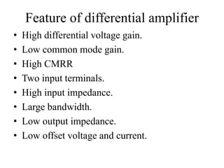 Feature of differential amplifier
• High differential voltage gain.
• Low common mode gain.
• High CMRR
• Two input terminals.
• High input impedance.
• Large bandwidth.
• Low output impedance.
• Low offset voltage and current.
 