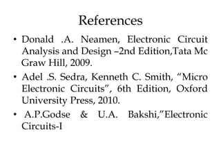 References
• Donald .A. Neamen, Electronic Circuit
Analysis and Design –2nd Edition,Tata Mc
Graw Hill, 2009.
• Adel .S. Sedra, Kenneth C. Smith, “Micro
Electronic Circuits”, 6th Edition, Oxford
University Press, 2010.
• A.P.Godse & U.A. Bakshi,”Electronic
Circuits-I
 