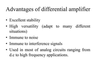 Advantages of differential amplifier
• Excellent stability
• High versatility (adapt to many different
situations)
• Immune to noise
• Immune to interference signals
• Used in most of analog circuits ranging from
d.c to high frequency applications.
 