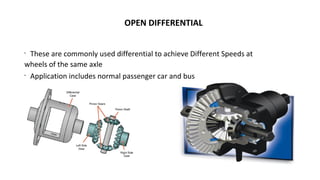 OPEN DIFFERENTIAL
•
These are commonly used differential to achieve Different Speeds at
wheels of the same axle
•
Application includes normal passenger car and bus
 