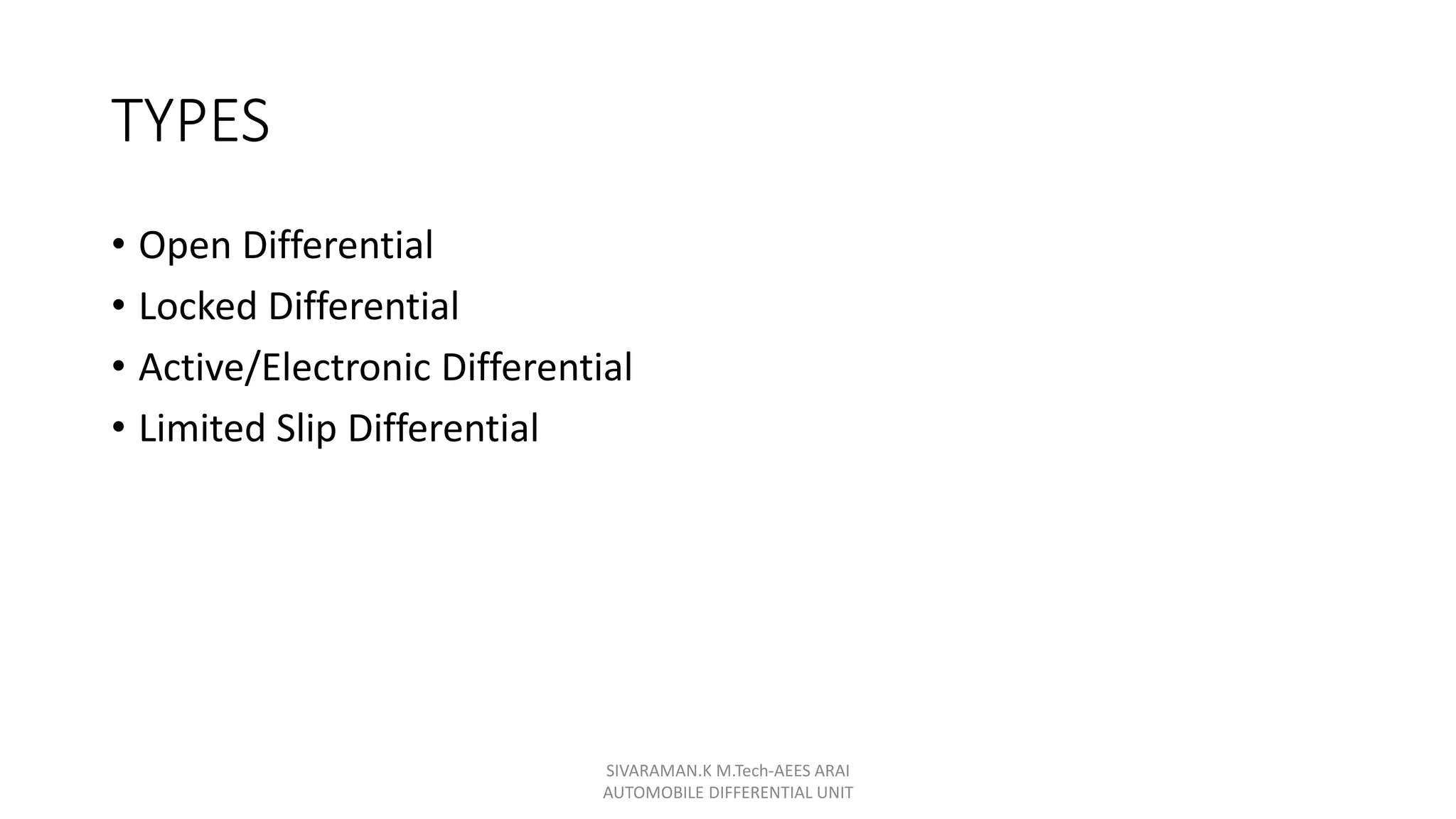 TYPES
• Open Differential
• Locked Differential
• Active/Electronic Differential
• Limited Slip Differential
SIVARAMAN.K M.Tech-AEES ARAI
AUTOMOBILE DIFFERENTIAL UNIT
 