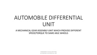 AUTOMOBILE DIFFERENTIAL
UNIT
A MECHANICAL GEAR ASSEMBLY UNIT WHICH PROVIDE DIFFERENT
SPEED/TORQUE TO SAME AXLE WHEELS
SIVARAMAN.K M.Tech-AEES ARAI
AUTOMOBILE DIFFERENTIAL UNIT
 