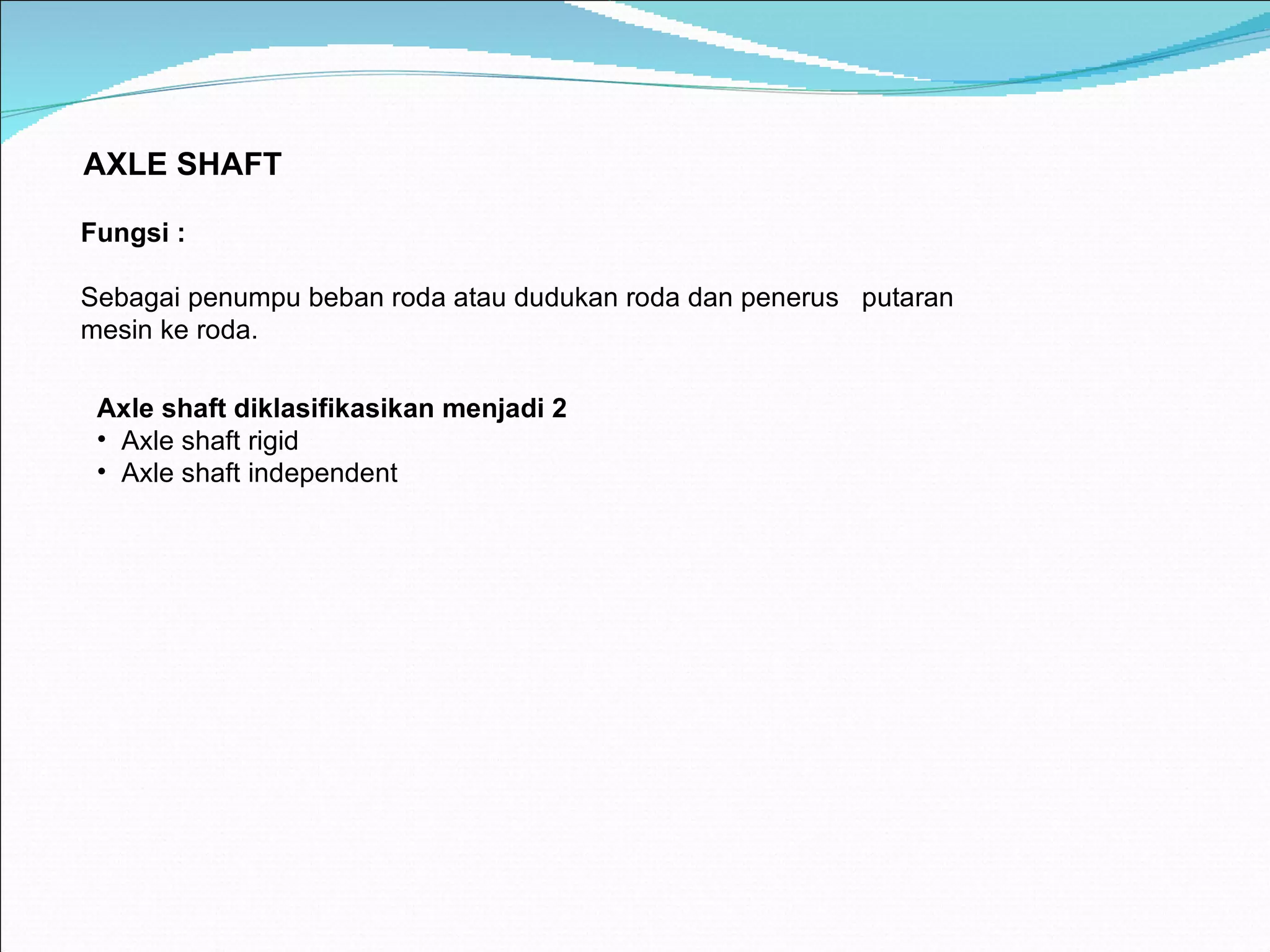 A XLE SHAFT Fungsi :  S ebagai penumpu beban roda atau dudukan roda dan penerus  putaran mesin ke roda. Axle shaft diklasifikasikan menjadi 2 Axle shaft rigid Axle shaft independent 