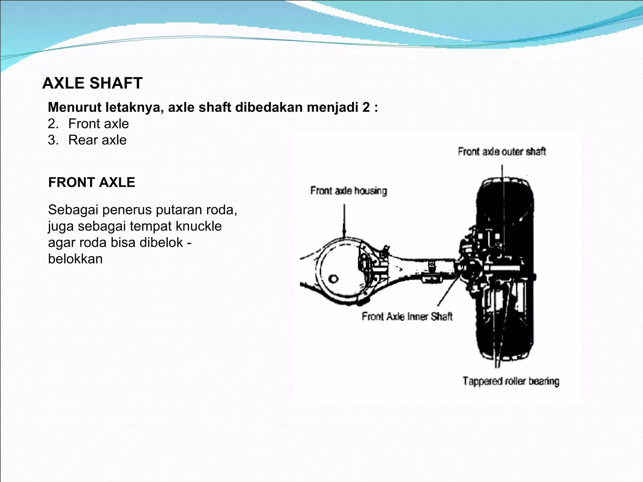 A XLE SHAFT Menurut letaknya, axle shaft dibedakan menjadi 2 : Front axle Rear axle FRONT AXLE Sebagai penerus putaran roda, juga sebagai tempat knuckle agar roda bisa dibelok - belokkan 