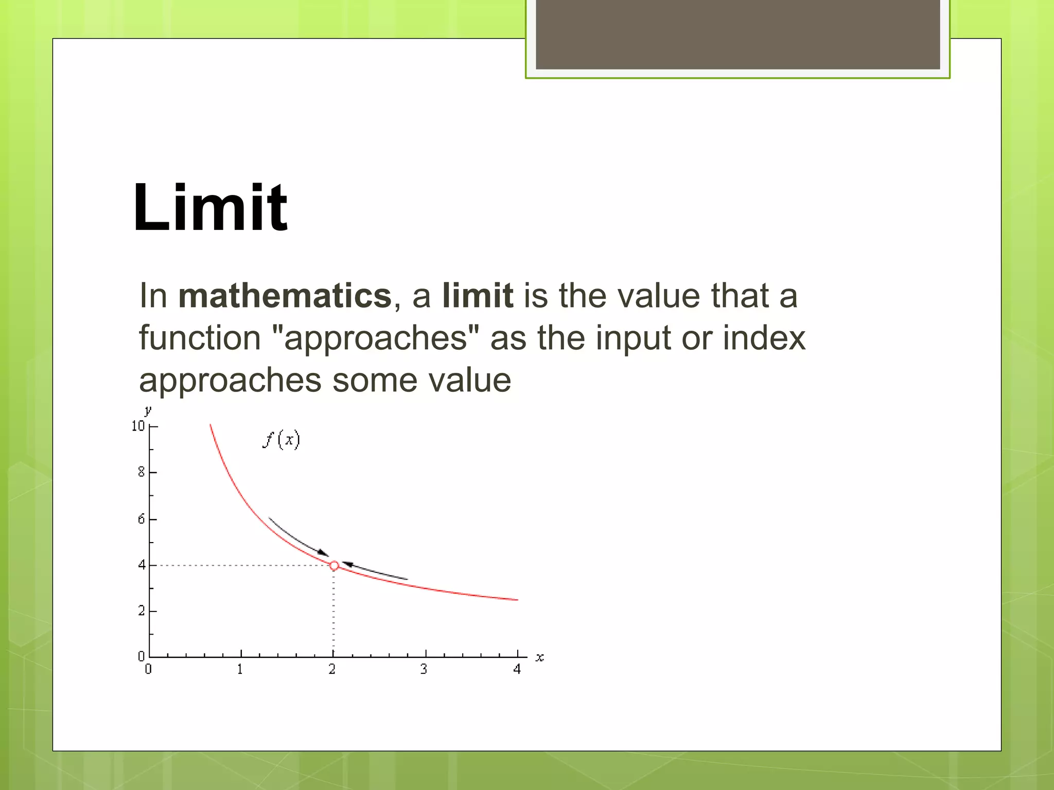 Limit
In mathematics, a limit is the value that a
function "approaches" as the input or index
approaches some value
 