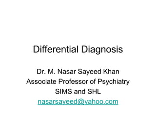 Differential Diagnosis
Dr. M. Nasar Sayeed Khan
Associate Professor of Psychiatry
SIMS and SHL
nasarsayeed@yahoo.com
 