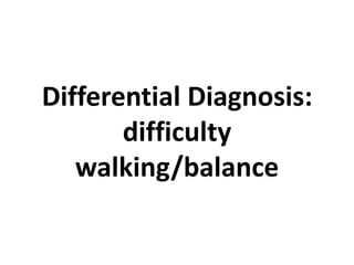 Differential Diagnosis:
difficulty
walking/balance
 