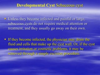 Developmental Cyst Sebaceous cyst
 Unless they become infected and painful or large,
sebaceous cysts do not require medic...